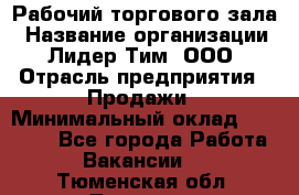 Рабочий торгового зала › Название организации ­ Лидер Тим, ООО › Отрасль предприятия ­ Продажи › Минимальный оклад ­ 14 000 - Все города Работа » Вакансии   . Тюменская обл.,Тюмень г.